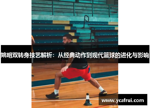 姚明双转身技艺解析：从经典动作到现代篮球的进化与影响