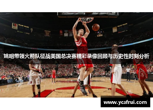 姚明带领火箭队征战美国总决赛精彩录像回顾与历史性时刻分析