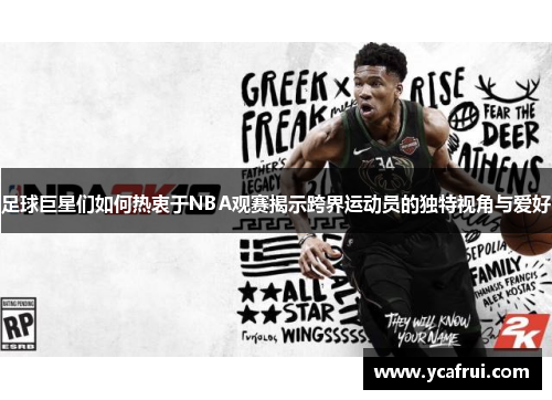 足球巨星们如何热衷于NBA观赛揭示跨界运动员的独特视角与爱好