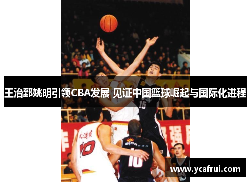 王治郅姚明引领CBA发展 见证中国篮球崛起与国际化进程