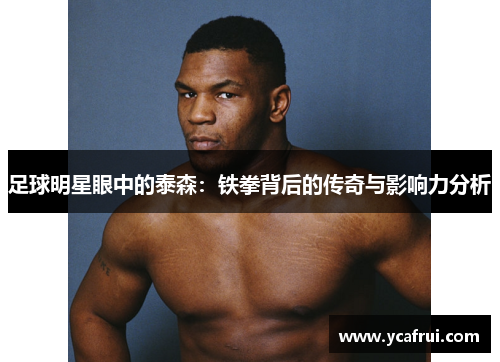 足球明星眼中的泰森：铁拳背后的传奇与影响力分析