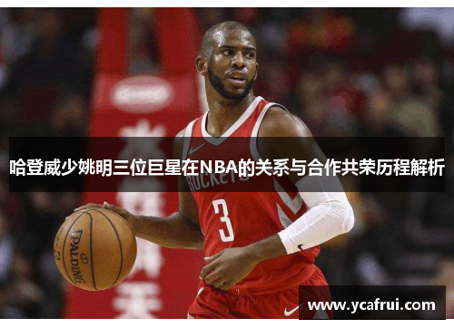 哈登威少姚明三位巨星在NBA的关系与合作共荣历程解析