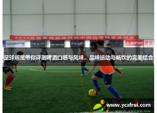 足球明星带你评测啤酒口感与风味，品味运动与畅饮的完美结合
