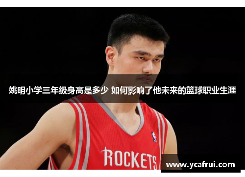姚明小学三年级身高是多少 如何影响了他未来的篮球职业生涯