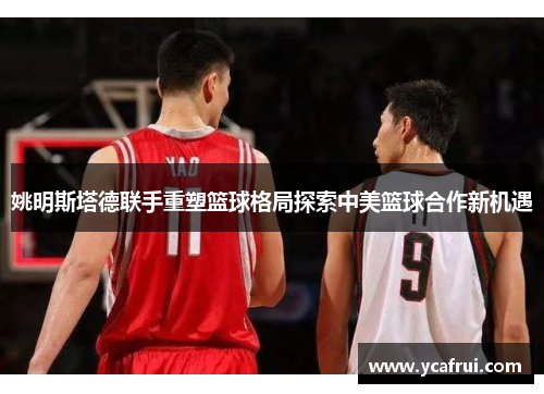 姚明斯塔德联手重塑篮球格局探索中美篮球合作新机遇
