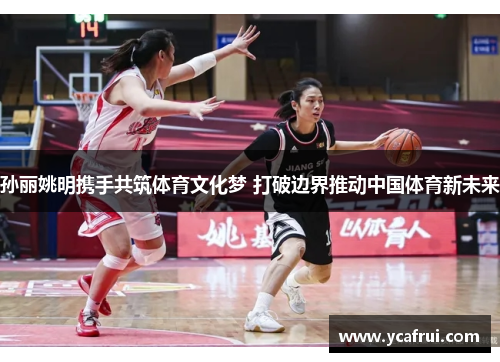 孙丽姚明携手共筑体育文化梦 打破边界推动中国体育新未来