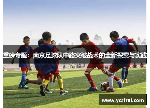 重磅专题：南京足球队中路突破战术的全新探索与实践
