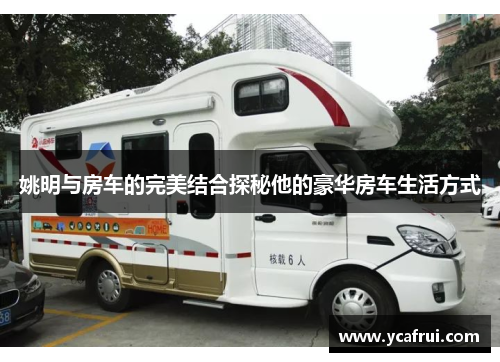 姚明与房车的完美结合探秘他的豪华房车生活方式