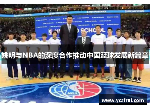 姚明与NBA的深度合作推动中国篮球发展新篇章