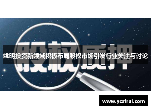 姚明投资新领域积极布局股权市场引发行业关注与讨论