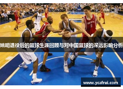 姚明退役后的篮球生涯回顾与对中国篮球的深远影响分析