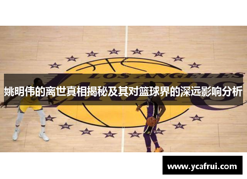 姚明伟的离世真相揭秘及其对篮球界的深远影响分析