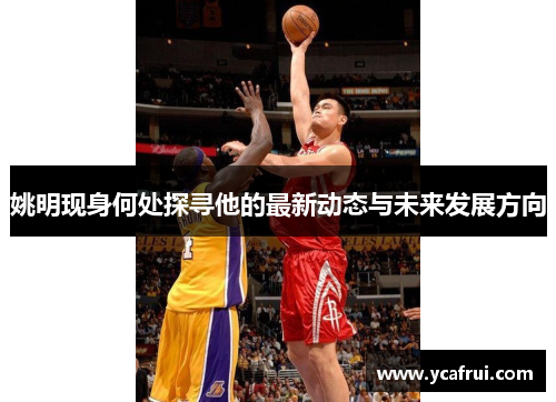 姚明现身何处探寻他的最新动态与未来发展方向