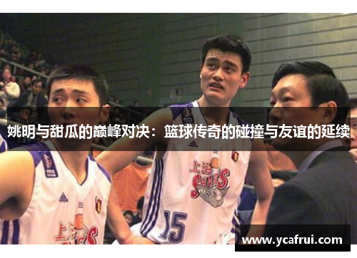 姚明与甜瓜的巅峰对决：篮球传奇的碰撞与友谊的延续