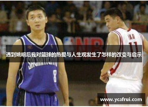遇到姚明后我对篮球的热爱与人生观发生了怎样的改变与启示