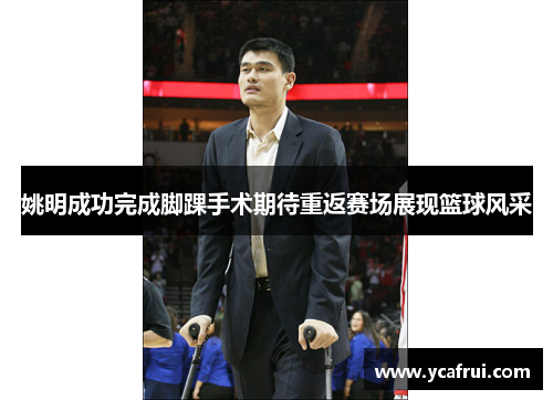 姚明成功完成脚踝手术期待重返赛场展现篮球风采