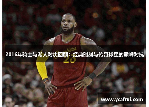 2016年骑士与湖人对决回顾：经典时刻与传奇球星的巅峰对抗