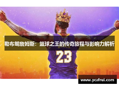 勒布朗詹姆斯：篮球之王的传奇旅程与影响力解析