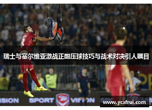 瑞士与塞尔维亚激战正酣压球技巧与战术对决引人瞩目